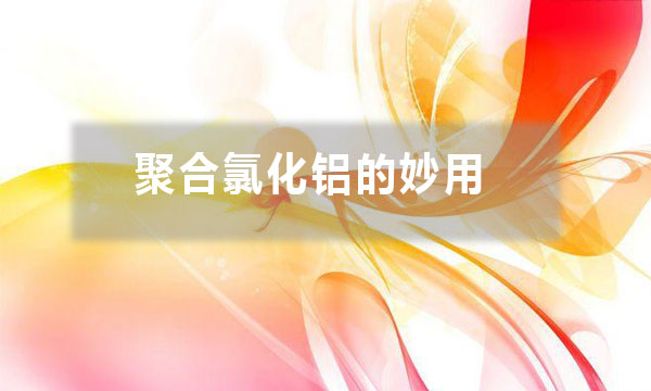 聚合氯化鋁的妙用？除了給污水治理時(shí)加入一些，還有哪些妙用？