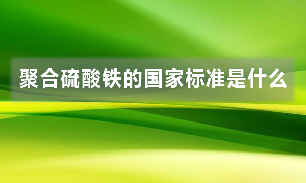 聚合硫酸鐵的國家標(biāo)準(zhǔn)是什么，都有哪些規(guī)定?