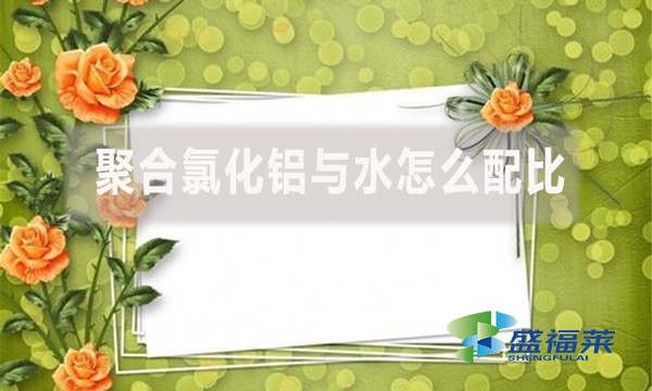 聚合氯化鋁與水怎么配比？配比比例是多少？