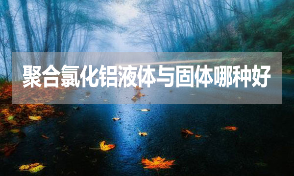 聚合氯化鋁液體與固體哪種好？