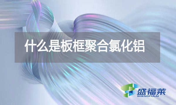 什么是板框聚合氯化鋁？與其他型號的pac有哪些區(qū)別？